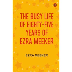 Ezra Meeker The Busy Life of Eighty-Five Years of Ezra Meeker The Busy Life of Eighty-Five Years of