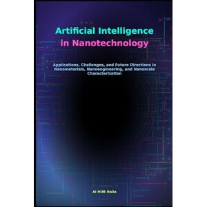Scamarcio, Nicolò Artificial Intelligence in Nanotechnology: Applications, Challenges, and Future Directions in Nanomaterials, Nanoengineering, and Nanoscale Characterization Scamarcio, Nicolò Artificial Intelligence in Nanotechnology: Applications, Challenges, and Future Directions in Nanomaterials, Nanoengineering, and Nanoscale Characterization