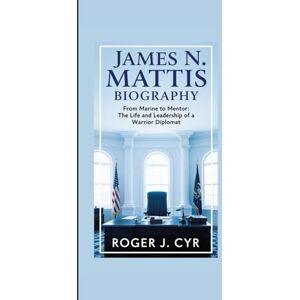 J. CYR, ROGER JAMES N. MATTIS BIOGRAPHY: From Marine to Mentor: The Life and Leadership of a Warrior Diplomat J. CYR, ROGER JAMES N. MATTIS BIOGRAPHY: From Marine to Mentor: The Life and Leadership of a Warrior Diplomat