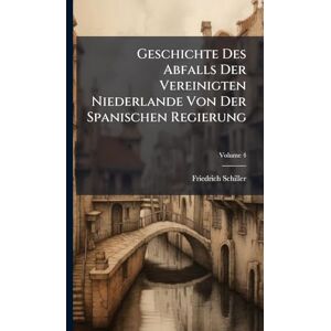 Schiller, Friedrich Geschichte Des Abfalls Der Vereinigten Niederlande Von Der Spanischen Regierung Schiller, Friedrich Geschichte Des Abfalls Der Vereinigten Niederlande Von Der Spanischen Regierung