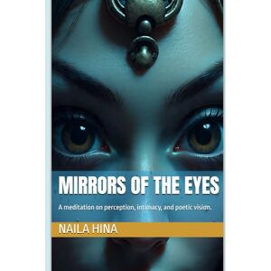 Hina, Naila Mirrors of the Eyes: A meditation on perception, intimacy, and poetic vision. (Reflections of the Invisible) Hina, Naila Mirrors of the Eyes: A meditation on perception, intimacy, and poetic vision. (Reflections of the Invisible)