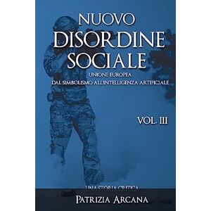 Arcana, Patrizia Nuovo Disordine Sociale, Vol. 3: Unione europea, dal Simbolismo all'Intelligenza Artificiale: Volume 3 Arcana, Patrizia Nuovo Disordine Sociale, Vol. 3: Unione europea, dal Simbolismo all'Intelligenza Artificiale: Volume 3