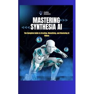 Minnick, Chris Mastering Synthesia AI: The Complete Guide to Creating, Monetizing, and Mastering AI Videos Minnick, Chris Mastering Synthesia AI: The Complete Guide to Creating, Monetizing, and Mastering AI Videos