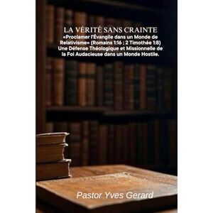 Gerard, Pastor Yves La Vérité sans Crainte: Proclamer l'Évangile dans un Monde de Relativisme Gerard, Pastor Yves La Vérité sans Crainte: Proclamer l'Évangile dans un Monde de Relativisme