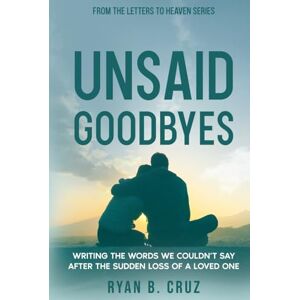Cruz, Ryan B. Unsaid Goodbyes: Writing the Words We Couldn’t Say After the Sudden Loss of a Loved One (Letters To Heaven) Cruz, Ryan B. Unsaid Goodbyes: Writing the Words We Couldn’t Say After the Sudden Loss of a Loved One (Letters To Heaven)