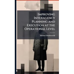 Dombrowski, Michael Improving Interagency Planning and Execution at the Operational Level Dombrowski, Michael Improving Interagency Planning and Execution at the Operational Level