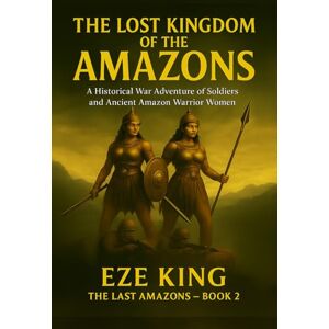 King, Eze The Lost Kingdom of the Amazons: A Historical War Adventure of Soldiers and the Legendary Amazon Warrior Women (The Last Amazons) King, Eze The Lost Kingdom of the Amazons: A Historical War Adventure of Soldiers and the Legendary Amazon Warrior Women (The Last Amazons)