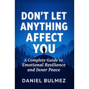 Bulmez, Daniel Don’t Let Anything Affect You: A Complete Guide to Emotional Resilience and Inner Peace (Feel Better) Bulmez, Daniel Don’t Let Anything Affect You: A Complete Guide to Emotional Resilience and Inner Peace (Feel Better)