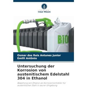 Dos Reis Antunes Junior, Osmar Untersuchung der Korrosion von austenitischem Edelstahl 304 in Ethanol: Bewertung von Ethanol als Korrosionsinhibitor für austenitischen Stahl in saurer Umgebung Dos Reis Antunes Junior, Osmar Untersuchung der Korrosion von austenitischem Edelstahl 304 in Ethanol: Bewertung von Ethanol als Korrosionsinhibitor für austenitischen Stahl in saurer Umgebung