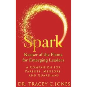 Jones, Dr. Tracey C. SPARK Keeper of the Flame for Emerging Leaders: A Companion for Parents, Mentors, and Guardians Jones, Dr. Tracey C. SPARK Keeper of the Flame for Emerging Leaders: A Companion for Parents, Mentors, and Guardians