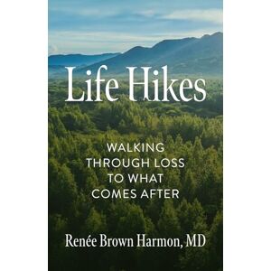 Harmon MD, Renée Brown Life Hikes: Walking Through Loss to What Comes After Harmon MD, Renée Brown Life Hikes: Walking Through Loss to What Comes After