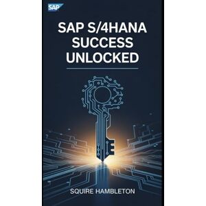 Hambleton, Squire SAP S/4HANA SUCCESS UNLOCKED: Your Ultimate Guide to Mastering SAP for Business Transformation and Career Growth Hambleton, Squire SAP S/4HANA SUCCESS UNLOCKED: Your Ultimate Guide to Mastering SAP for Business Transformation and Career Growth