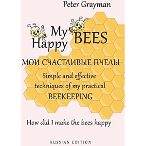 Grayman, Peter My happy bees RUSSIAN EDITION: Simple and effective techniques of my practical beekeeping. How did I make the bees happy? RUSSIAN EDITION Grayman, Peter My happy bees RUSSIAN EDITION: Simple and effective techniques of my practical beekeeping. How did I make the bees happy? RUSSIAN EDITION