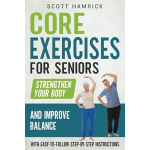 Scott Core Exercises for Seniors: Strengthen Your Body and Improve Balance with Easy-to-Follow Step-by-Step Instructions (Workouts for Men and Women Over 60) Scott Core Exercises for Seniors: Strengthen Your Body and Improve Balance with Easy-to-Follow Step-by-Step Instructions (Workouts for Men and Women Over 60)