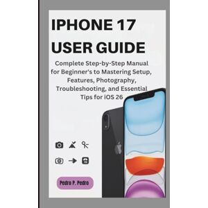 P. Pedro, Pedro IPHONE 17 USER GUIDE: Complete Step-by-Step Manual for Beginner's to Mastering Setup, Features, Photography, Troubleshooting, and Essential Tips for iOS 26 P. Pedro, Pedro IPHONE 17 USER GUIDE: Complete Step-by-Step Manual for Beginner's to Mastering Setup, Features, Photography, Troubleshooting, and Essential Tips for iOS 26