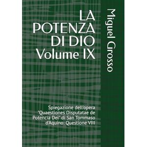 Grosso, Miguel LA POTENZA DI DIO Volume IX: Spiegazione dell'opera "Quaestiones Disputatae de Potencia Dei" di San Tommaso d'Aquino: Questione VIII (La Sapienza tomista: Riflessioni sulla Potenza di Dio) Grosso, Miguel LA POTENZA DI DIO Volume IX: Spiegazione dell'opera "Quaestiones Disputatae de Potencia Dei" di San Tommaso d'Aquino: Questione VIII (La Sapienza tomista: Riflessioni sulla Potenza di Dio)