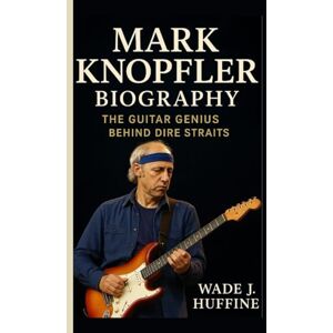 J. Huffine, Wade MARK KNOPFLER BIOGRAPHY: The Guitar Genius Behind Dire Straits J. Huffine, Wade MARK KNOPFLER BIOGRAPHY: The Guitar Genius Behind Dire Straits