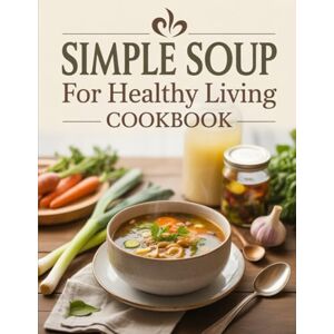 Crona, Caroline Simple Soup for Healthy Living Cookbook: Easy, Nourishing, One-Pot Recipes Packed with Nutrients to Support Immune Health, Weight Loss, and Digestive Wellness — Perfect for Busy Lives Crona, Caroline Simple Soup for Healthy Living Cookbook: Easy, Nourishing, One-Pot Recipes Packed with Nutrients to Support Immune Health, Weight Loss, and Digestive Wellness — Perfect for Busy Lives