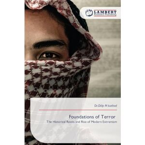 Kathad, Dr Dilip M Foundations of Terror: The Historical Roots and Rise of Modern Extremism Kathad, Dr Dilip M Foundations of Terror: The Historical Roots and Rise of Modern Extremism