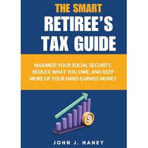 J. Haney, John THE SMART RETIREE’S TAX GUIDE: Maximize Your Social Security, Reduce What You Owe, and Keep More of Your Hard-Earned Money J. Haney, John THE SMART RETIREE’S TAX GUIDE: Maximize Your Social Security, Reduce What You Owe, and Keep More of Your Hard-Earned Money