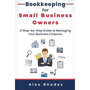 Rhodes, Alex Bookkeeping for Small Business Owners: A Step-by-Step Guide to Managing Your Business Finances Without Hiring an Accountant Rhodes, Alex Bookkeeping for Small Business Owners: A Step-by-Step Guide to Managing Your Business Finances Without Hiring an Accountant