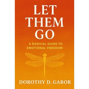 D. Gabor, Dorothy LET THEM GO: A RADICAL GUIDE TO EMOTIONAL FREEDOM D. Gabor, Dorothy LET THEM GO: A RADICAL GUIDE TO EMOTIONAL FREEDOM