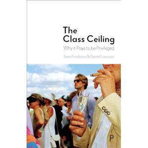 Sam Friedman The Class Ceiling: Why it Pays to be Privileged Sam Friedman The Class Ceiling: Why it Pays to be Privileged
