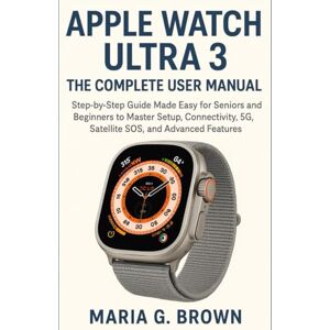 G. Brown, Maria Apple Watch Ultra 3: The Complete User Manual: Step-by-Step Guide Made Easy for Seniors and Beginners to Master Setup, Connectivity, 5G, Satellite SOS, and Advanced Features G. Brown, Maria Apple Watch Ultra 3: The Complete User Manual: Step-by-Step Guide Made Easy for Seniors and Beginners to Master Setup, Connectivity, 5G, Satellite SOS, and Advanced Features
