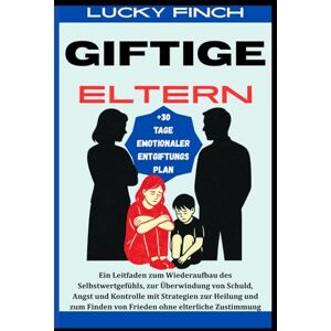 Finch, Lucky GIFTIGE ELTERN: Ein Leitfaden zum Wiederaufbau des Selbstwertgefühls, zur Überwindung von Schuld, Angst und Kontrolle mit Strategien zur Heilung und zum Finden von Frieden ohne elterliche Zustimmung Finch, Lucky GIFTIGE ELTERN: Ein Leitfaden zum Wiederaufbau des Selbstwertgefühls, zur Überwindung von Schuld, Angst und Kontrolle mit Strategien zur Heilung und zum Finden von Frieden ohne elterliche Zustimmung