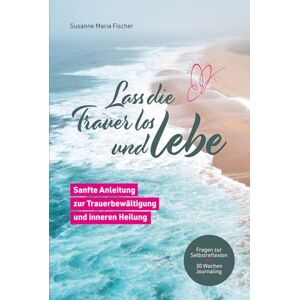 Fischer, Susanne Maria Lass die Trauer los und lebe: Sanfte Anleitung zur Trauerbewältigung und inneren Heilung Fischer, Susanne Maria Lass die Trauer los und lebe: Sanfte Anleitung zur Trauerbewältigung und inneren Heilung