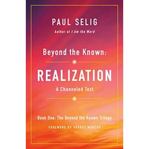 Selig, Paul Beyond the Known: Realization: A Channeled Text: 1 (The Beyond the Known Trilogy) Selig, Paul Beyond the Known: Realization: A Channeled Text: 1 (The Beyond the Known Trilogy)