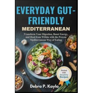 Kayla, Debra P. EVERYDAY GUT-FRIENDLY MEDITERRANEAN: A Complete Guide to Healing Your Gut, Energizing Your Body, and Enjoying Mediterranean Living Every Day Kayla, Debra P. EVERYDAY GUT-FRIENDLY MEDITERRANEAN: A Complete Guide to Healing Your Gut, Energizing Your Body, and Enjoying Mediterranean Living Every Day