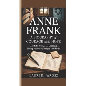 R Jarosz, Lauri Anne Frank: A Biography of Courage and Hope: The Life, Writings, and Legacy of a Young Voice That Changed the World R Jarosz, Lauri Anne Frank: A Biography of Courage and Hope: The Life, Writings, and Legacy of a Young Voice That Changed the World