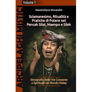 Morandini, Massimiliano Sciamanesimo, Ritualità e Pratiche di Potere nel Pencak Silat, Maenpo e Silek: Etnografia delle Vie Corporee e Spirituali nel Mondo Malay (Arcipelaghi Mistici) Morandini, Massimiliano Sciamanesimo, Ritualità e Pratiche di Potere nel Pencak Silat, Maenpo e Silek: Etnografia delle Vie Corporee e Spirituali nel Mondo Malay (Arcipelaghi Mistici)