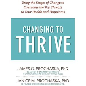 James O. Prochaska Changing To Thrive: Using the Stages of Change to Overcome the Top Threats to Your Health and Happiness James O. Prochaska Changing To Thrive: Using the Stages of Change to Overcome the Top Threats to Your Health and Happiness