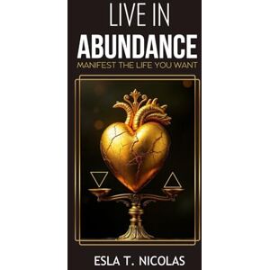 Nicolas, Esla T. Live in Abundance: Manifest the Life You Want Nicolas, Esla T. Live in Abundance: Manifest the Life You Want