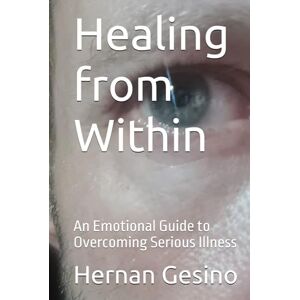 Gesino, Hernan Healing from Within: An Emotional Guide to Overcoming Serious Illness Gesino, Hernan Healing from Within: An Emotional Guide to Overcoming Serious Illness