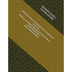 LEGISLATURE, PENNSYLVANIA PENNSYLVANIA CONSOLIDATED STATUTES TITLE 64 PUBLIC AUTHORITIES AND QUASI-PUBLIC CORPORATIONS 2025-2026 EDITION LEGISLATURE, PENNSYLVANIA PENNSYLVANIA CONSOLIDATED STATUTES TITLE 64 PUBLIC AUTHORITIES AND QUASI-PUBLIC CORPORATIONS 2025-2026 EDITION