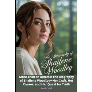 Hall, Justin The Biography of Shailene Woodley: More Than an Actress: The Biography of Shailene Woodley—Her Craft, Her Causes, and Her Quest for Truth Hall, Justin The Biography of Shailene Woodley: More Than an Actress: The Biography of Shailene Woodley—Her Craft, Her Causes, and Her Quest for Truth