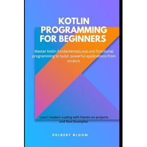 Bloom, Delbert Kotlin programming for beginners: Master kotlin fundamentals ,OOP and functional programming to build powerful applications from scratch Bloom, Delbert Kotlin programming for beginners: Master kotlin fundamentals ,OOP and functional programming to build powerful applications from scratch