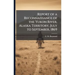 Raymond, C W Report of a Reconnaissance of the Yukon River, Alaska Territory, July to September, 1869 Raymond, C W Report of a Reconnaissance of the Yukon River, Alaska Territory, July to September, 1869