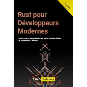 Kelmore, Calen Rust pour Développeurs Modernes: Performance, sécurité mémoire, ownership et création de programmes robustes Kelmore, Calen Rust pour Développeurs Modernes: Performance, sécurité mémoire, ownership et création de programmes robustes