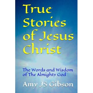 Gibson True Stories of Jesus Christ: The Words and Wisdom of The Almighty God (The Life of Jesus Christ) Gibson True Stories of Jesus Christ: The Words and Wisdom of The Almighty God (The Life of Jesus Christ)