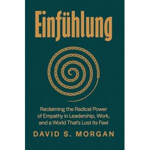 Morgan, David S. Einfühlung: Reclaiming the Radical Power of Empathy in Leadership, Work, and a World That’s Lost Its Feel Morgan, David S. Einfühlung: Reclaiming the Radical Power of Empathy in Leadership, Work, and a World That’s Lost Its Feel