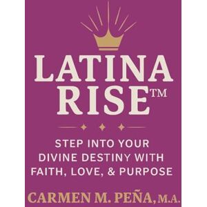 Pena, Carmen Maritza LATINA RISE™: Step Into Your Divine Destiny with Faith, Love, & Purpose Pena, Carmen Maritza LATINA RISE™: Step Into Your Divine Destiny with Faith, Love, & Purpose