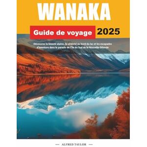 Taylor GUIDE DE VOYAGE WANAKA 2025: Découvrez la beauté alpine, la sérénité au bord du lac et les escapades d'aventure dans le paradis de l'île du Sud de la Nouvelle-Zélande Taylor GUIDE DE VOYAGE WANAKA 2025: Découvrez la beauté alpine, la sérénité au bord du lac et les escapades d'aventure dans le paradis de l'île du Sud de la Nouvelle-Zélande