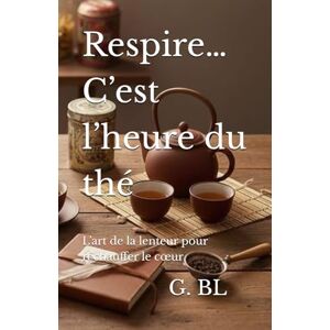 BL, G. Respire… C’est l’heure du thé: L’art de la lenteur pour réchauffer le cœur BL, G. Respire… C’est l’heure du thé: L’art de la lenteur pour réchauffer le cœur