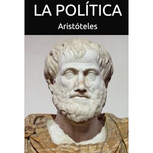 Aristóteles, Aristóteles La Política: Una obra inmortal sobre poder, gobierno y el destino de las sociedades Aristóteles, Aristóteles La Política: Una obra inmortal sobre poder, gobierno y el destino de las sociedades