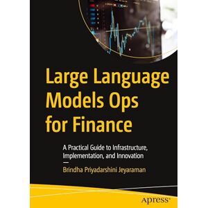 Jeyaraman, Brindha Priyadarshini Large Language Models Ops for Finance: A Practical Guide to Infrastructure, Implementation, and Innovation Jeyaraman, Brindha Priyadarshini Large Language Models Ops for Finance: A Practical Guide to Infrastructure, Implementation, and Innovation