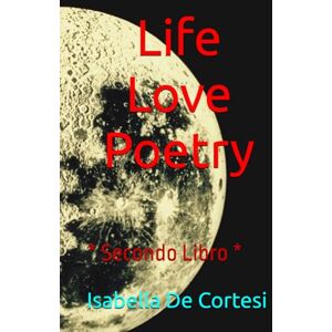 De Cortesi, Isabella Life Love Poetry: Poems of Love and Life Lived * Second Book * Poesie d’Amore e di Vita Vissuta * Secondo Libro * De Cortesi, Isabella Life Love Poetry: Poems of Love and Life Lived * Second Book * Poesie d’Amore e di Vita Vissuta * Secondo Libro *